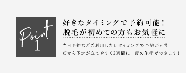 point1 好きなタイミングで予約可能！脱毛が初めての方もお気軽に